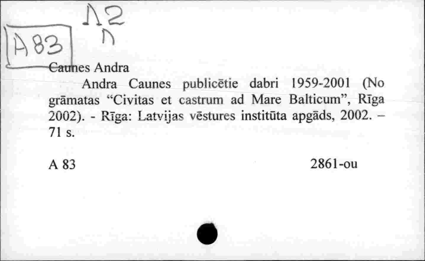 ﻿AS
Garnies Andra
Andra Caunes publicëtie dabri 1959-2001 (No grâmatas “Civitas et castrum ad Mare Balticum”, Rïga 2002). - Rïga: Latvijas vestures institüta apgâds, 2002. -71 s.
A 83
2861-ou